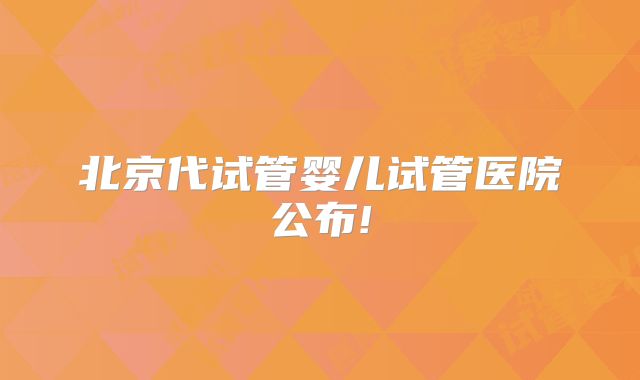 北京代试管婴儿试管医院公布!