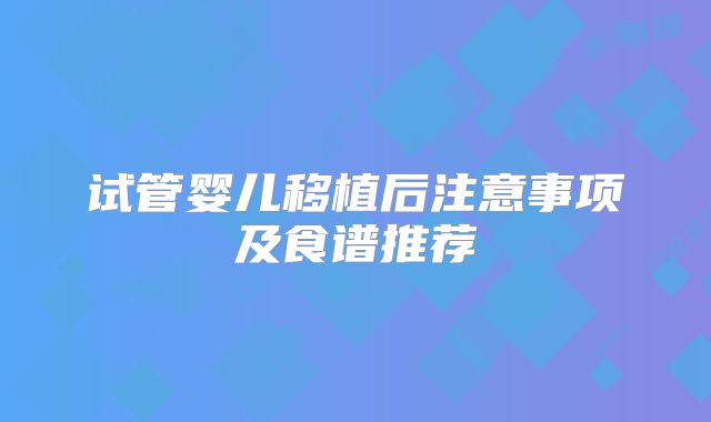 试管婴儿移植后注意事项及食谱推荐
