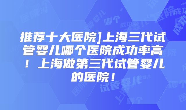推荐十大医院]上海三代试管婴儿哪个医院成功率高！上海做第三代试管婴儿的医院！
