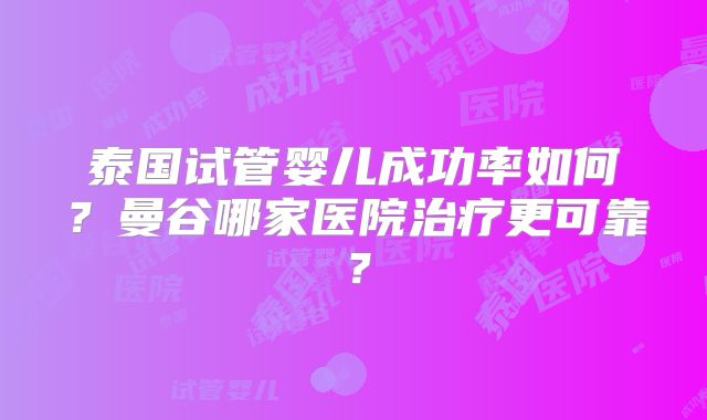 泰国试管婴儿成功率如何？曼谷哪家医院治疗更可靠？