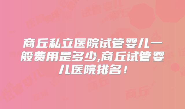 商丘私立医院试管婴儿一般费用是多少,商丘试管婴儿医院排名！