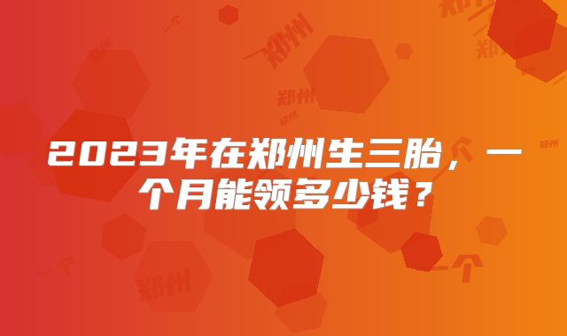 2023年在郑州生三胎，一个月能领多少钱？