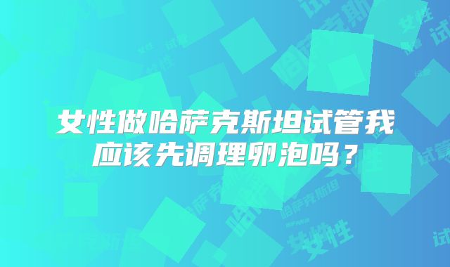 女性做哈萨克斯坦试管我应该先调理卵泡吗?