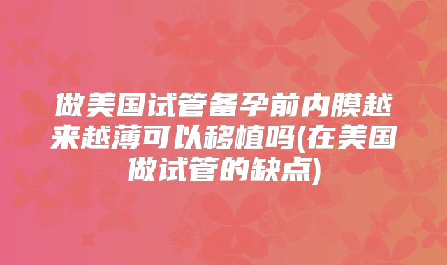 做美国试管备孕前内膜越来越薄可以移植吗(在美国做试管的缺点)