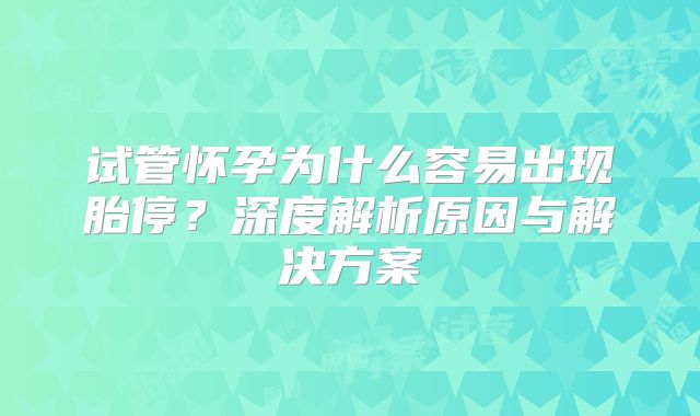 试管怀孕为什么容易出现胎停?深度解析原因与解决方案