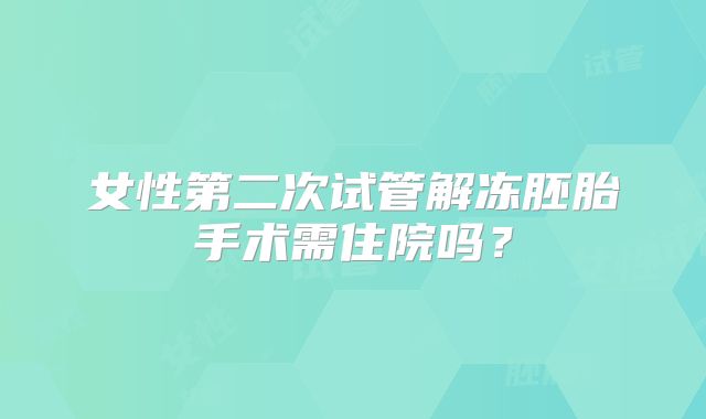 女性第二次试管解冻胚胎手术需住院吗?