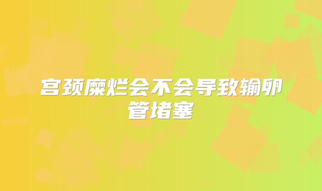 宫颈糜烂会不会导致输卵管堵塞