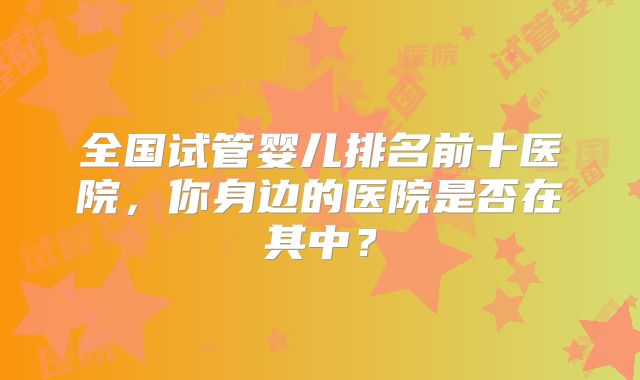 全国试管婴儿排名前十医院，你身边的医院是否在其中？