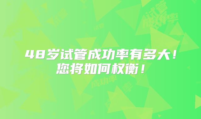 48岁试管成功率有多大!您将如何权衡!