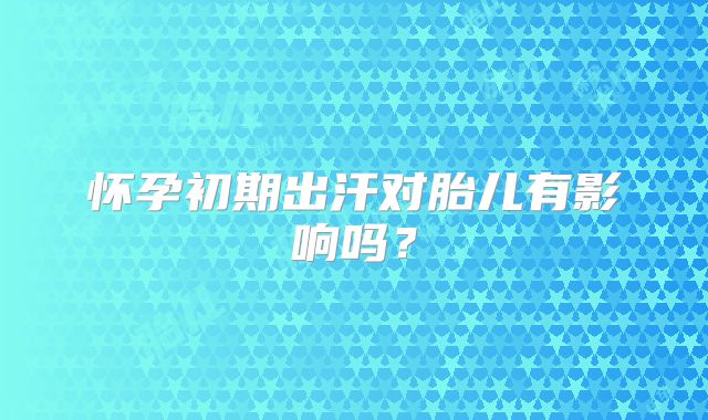 怀孕初期出汗对胎儿有影响吗？