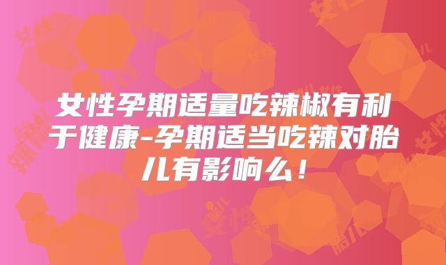 女性孕期适量吃辣椒有利于健康-孕期适当吃辣对胎儿有影响么！