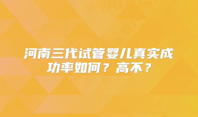河南三代试管婴儿真实成功率如何？高不？