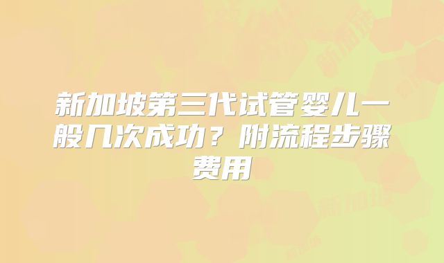 新加坡第三代试管婴儿一般几次成功？附流程步骤费用