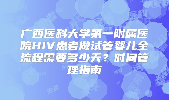 广西医科大学第一附属医院HIV患者做试管婴儿全流程需要多少天？时间管理指南