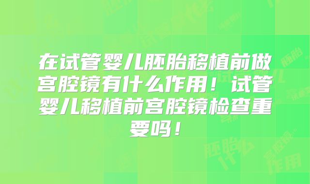 在试管婴儿胚胎移植前做宫腔镜有什么作用!试管婴儿移植前宫腔镜检查重要吗!