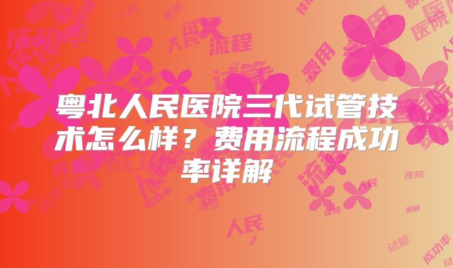 粤北人民医院三代试管技术怎么样？费用流程成功率详解