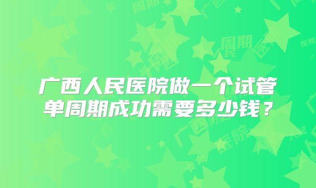 广西人民医院做一个试管单周期成功需要多少钱？