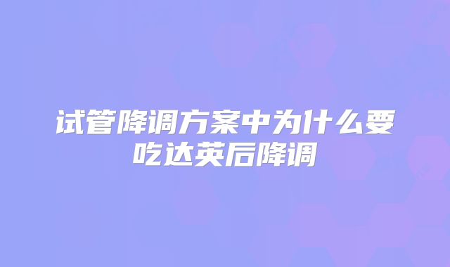 试管降调方案中为什么要吃达英后降调