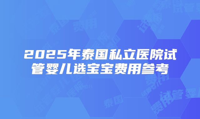 2025年泰国私立医院试管婴儿选宝宝费用参考