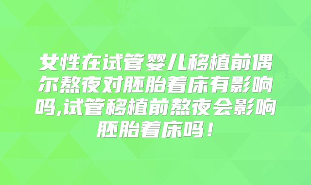 女性在试管婴儿移植前偶尔熬夜对胚胎着床有影响吗,试管移植前熬夜会影响胚胎着床吗!