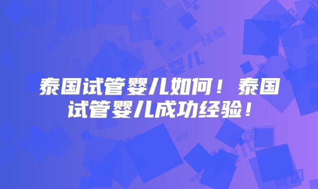 泰国试管婴儿如何！泰国试管婴儿成功经验！