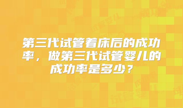 第三代试管着床后的成功率,做第三代试管婴儿的成功率是多少?