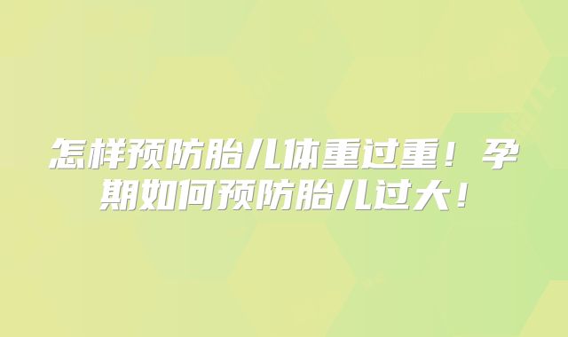 怎样预防胎儿体重过重！孕期如何预防胎儿过大！