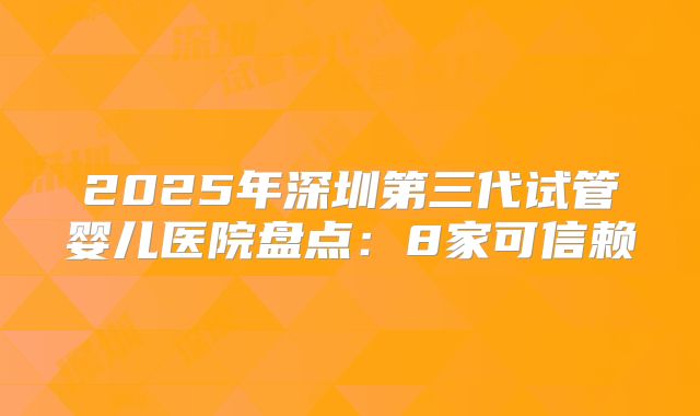 2025年深圳第三代试管婴儿医院盘点：8家可信赖