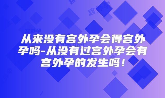 从来没有宫外孕会得宫外孕吗-从没有过宫外孕会有宫外孕的发生吗!