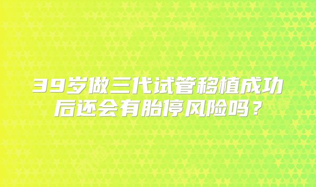 39岁做三代试管移植成功后还会有胎停风险吗？