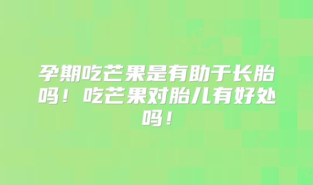 孕期吃芒果是有助于长胎吗！吃芒果对胎儿有好处吗！