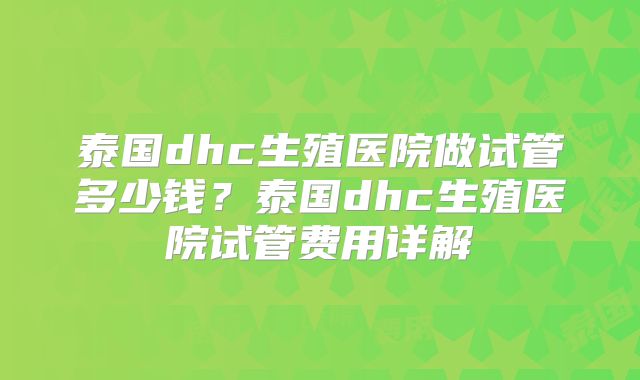 泰国dhc生殖医院做试管多少钱？泰国dhc生殖医院试管费用详解