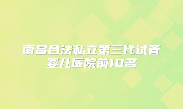 南昌合法私立第三代试管婴儿医院前10名