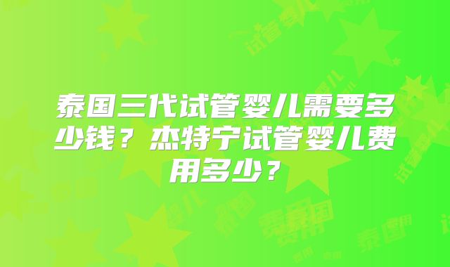 泰国三代试管婴儿需要多少钱?杰特宁试管婴儿费用多少?