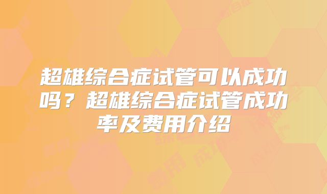 超雄综合症试管可以成功吗？超雄综合症试管成功率及费用介绍