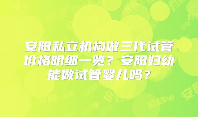 安阳私立机构做三代试管价格明细一览？安阳妇幼能做试管婴儿吗？