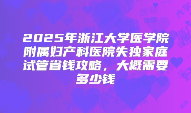 2025年浙江大学医学院附属妇产科医院失独家庭试管省钱攻略，大概需要多少钱