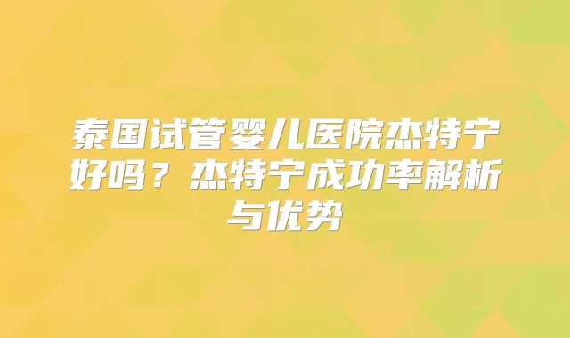 泰国试管婴儿医院杰特宁好吗？杰特宁成功率解析与优势