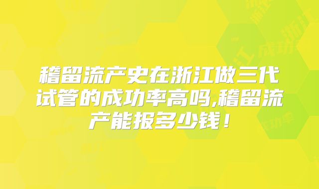 稽留流产史在浙江做三代试管的成功率高吗,稽留流产能报多少钱！