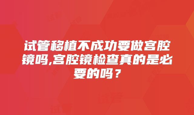 试管移植不成功要做宫腔镜吗,宫腔镜检查真的是必要的吗？