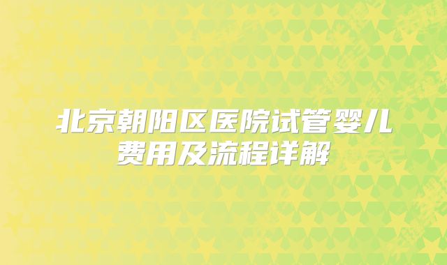 北京朝阳区医院试管婴儿费用及流程详解