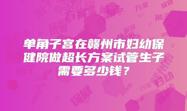 单角子宫在赣州市妇幼保健院做超长方案试管生子需要多少钱?