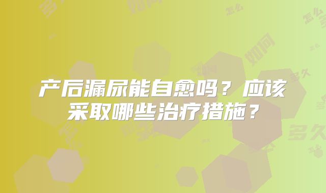 产后漏尿能自愈吗?应该采取哪些治疗措施?