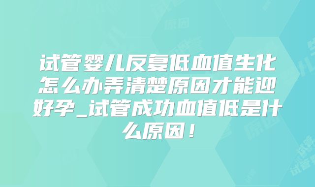 试管婴儿反复低血值生化怎么办弄清楚原因才能迎好孕_试管成功血值低是什么原因!