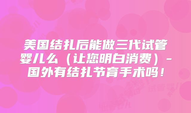美国结扎后能做三代试管婴儿么（让您明白消费）-国外有结扎节育手术吗！