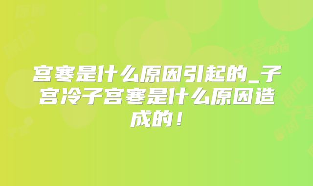 宫寒是什么原因引起的_子宫冷子宫寒是什么原因造成的！