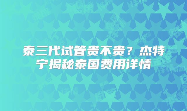 泰三代试管贵不贵?杰特宁揭秘泰国费用详情