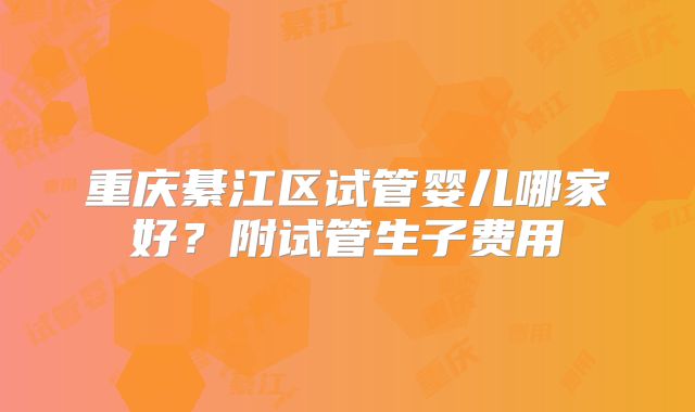 重庆綦江区试管婴儿哪家好？附试管生子费用