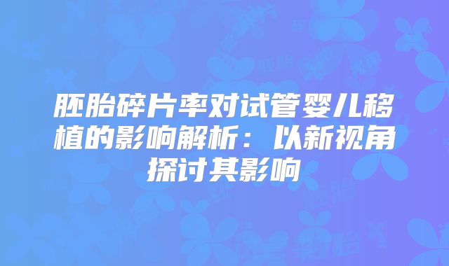 胚胎碎片率对试管婴儿移植的影响解析：以新视角探讨其影响