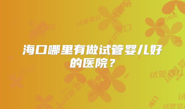 海口哪里有做试管婴儿好的医院？